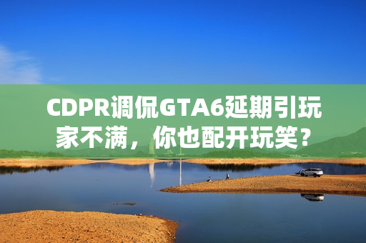 CDPR调侃GTA6延期引玩家不满，你也配开玩笑？