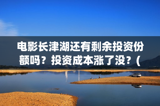 电影长津湖还有剩余投资份额吗？投资成本涨了没？(电影长津湖拍了几年)