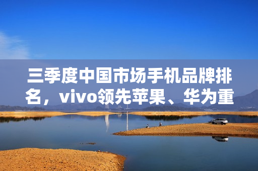 三季度中国市场手机品牌排名，vivo领先苹果、华为重返榜首