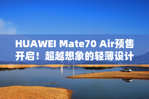 HUAWEI Mate70 Air预售开启！超越想象的轻薄设计定义新潮流！