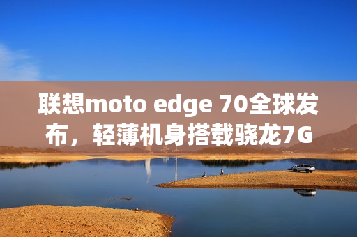 联想moto edge 70全球发布，轻薄机身搭载骁龙7G4处理器