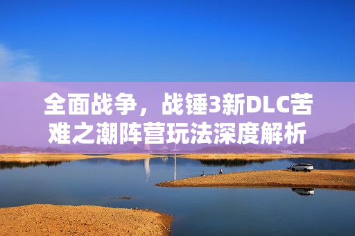 全面战争，战锤3新DLC苦难之潮阵营玩法深度解析