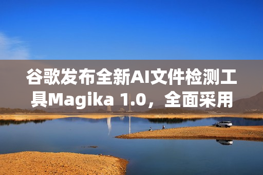 谷歌发布全新AI文件检测工具Magika 1.0,全面采用Rust语言开发 谷歌发布全新AI文件检测工具Magika 1.0,全面采用Rust语言开发