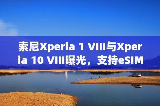 索尼Xperia 1 VIII与Xperia 10 VIII曝光,支持eSIM版本的新功能手机 索尼Xperia 1 VIII与Xperia 10 VIII曝光,支持eSIM版本的新功能手机