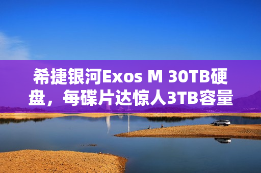 希捷银河Exos M 30TB硬盘，每碟片达惊人3TB容量，图赏一览