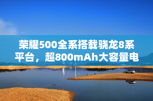 荣耀500全系搭载骁龙8系平台,超800mAh大容量电池曝光 荣耀500全系搭载骁龙8系平台,超800mAh大容量电池曝光