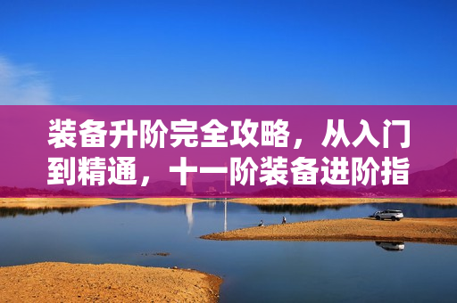 装备升阶完全攻略，从入门到精通，十一阶装备进阶指南