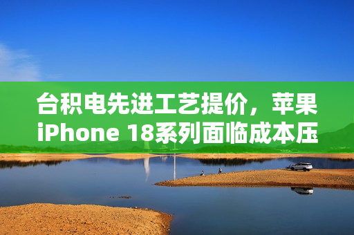 台积电先进工艺提价，苹果iPhone 18系列面临成本压力