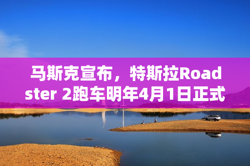 马斯克宣布，特斯拉Roadster 2跑车明年4月1日正式亮相亮相