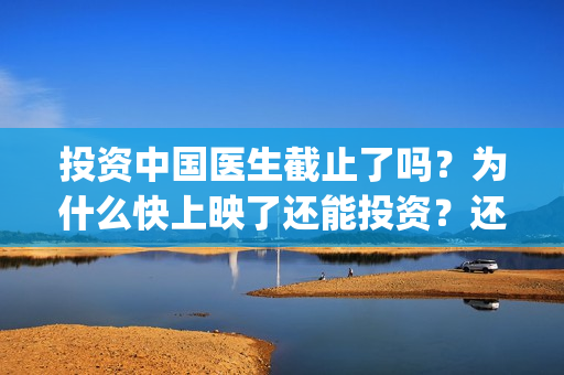 投资中国医生截止了吗？为什么快上映了还能投资？还有多少份额？(中国医生谁投资)