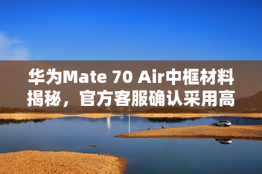 华为Mate 70 Air中框材料揭秘,官方客服确认采用高分子复合材料 华为Mate 70 Air中框材料揭秘,官方客服确认采用高分子复合材料