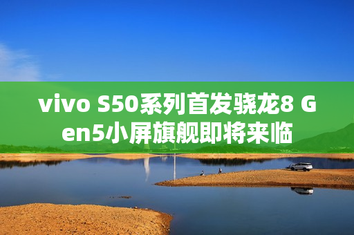 vivo S50系列首发骁龙8 Gen5小屏旗舰即将来临
