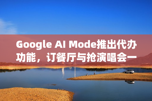 Google AI Mode推出代办功能，订餐厅与抢演唱会一站式搞定！