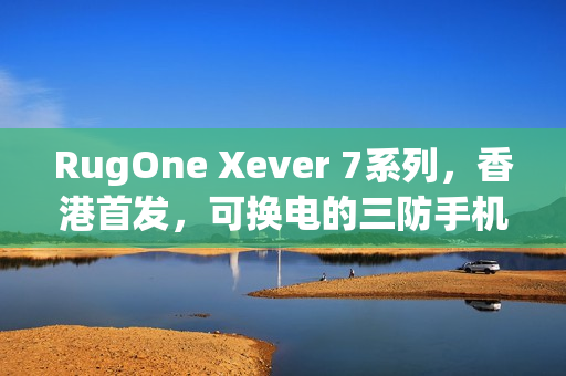 RugOne Xever 7系列,香港首发,可换电的三防手机重磅来袭! RugOne Xever 7系列,香港首发,可换电的三防手机重磅来袭!