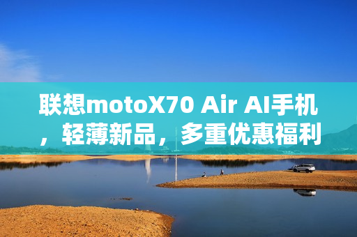 联想motoX70 Air AI手机,轻薄新品,多重优惠福利,性价比之选 联想motoX70 Air AI手机,轻薄新品,多重优惠福利,性价比之选
