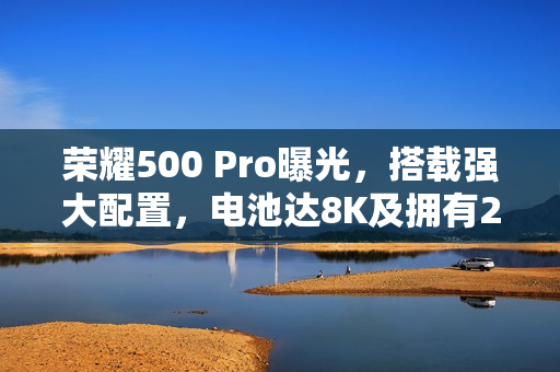 荣耀500 Pro曝光，搭载强大配置，电池达8K及拥有2亿像素相机功能