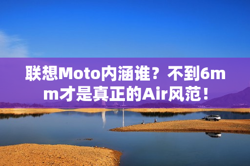 联想Moto内涵谁？不到6mm才是真正的Air风范！