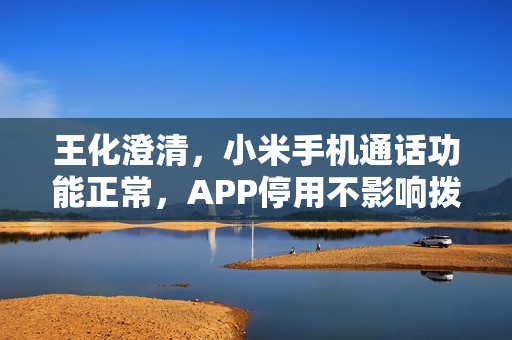 王化澄清，小米手机通话功能正常，APP停用不影响拨打电话
