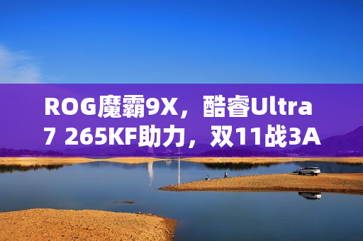 ROG魔霸9X，酷睿Ultra 7 265KF助力，双11战3A首选利器