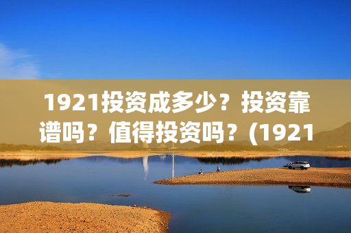 1921投资成多少？投资靠谱吗？值得投资吗？(1921值得投资吗)