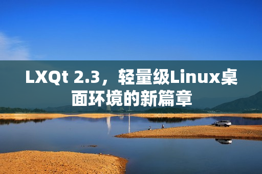 LXQt 2.3，轻量级Linux桌面环境的新篇章