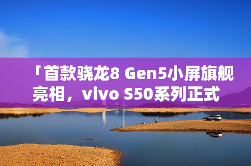 「首款骁龙8 Gen5小屏旗舰亮相,vivo S50系列正式入网」 「首款骁龙8 Gen5小屏旗舰亮相,vivo S50系列正式入网」
