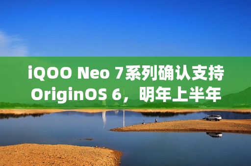 iQOO Neo 7系列确认支持OriginOS 6，明年上半年升级推送通知