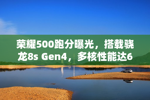 荣耀500跑分曝光,搭载骁龙8s Gen4,多核性能达6974分 荣耀500跑分曝光,搭载骁龙8s Gen4,多核性能达6974分