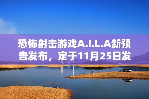 恐怖射击游戏A.I.L.A新预告发布，定于11月25日发售