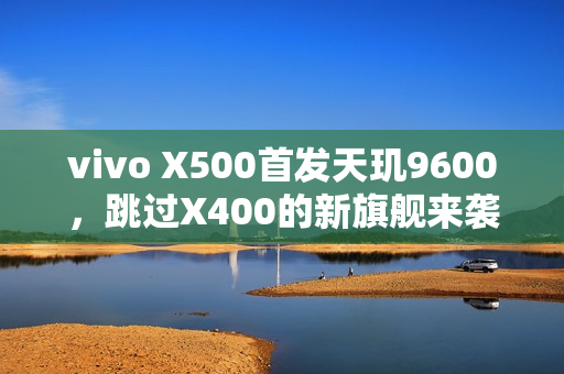 vivo X500首发天玑9600,跳过X400的新旗舰来袭 vivo X500首发天玑9600,跳过X400的新旗舰来袭