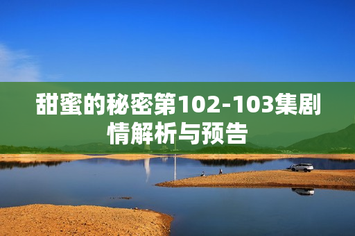 甜蜜的秘密第102-103集剧情解析与预告