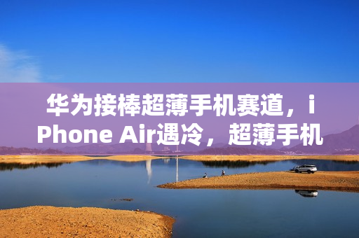 华为接棒超薄手机赛道，iPhone Air遇冷，超薄手机竞争愈发激烈