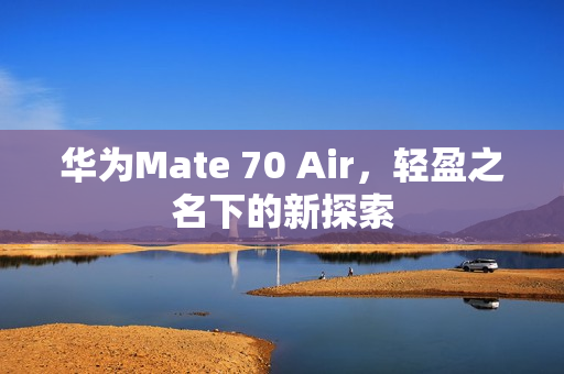 华为Mate 70 Air，轻盈之名下的新探索