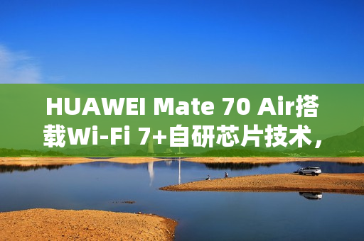 HUAWEI Mate 70 Air搭载Wi-Fi 7+自研芯片技术，信号强度大幅升级
