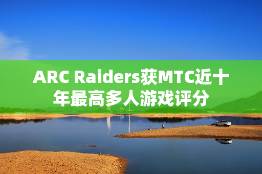ARC Raiders获MTC近十年最高多人游戏评分 ARC Raiders获MTC近十年最高多人游戏评分