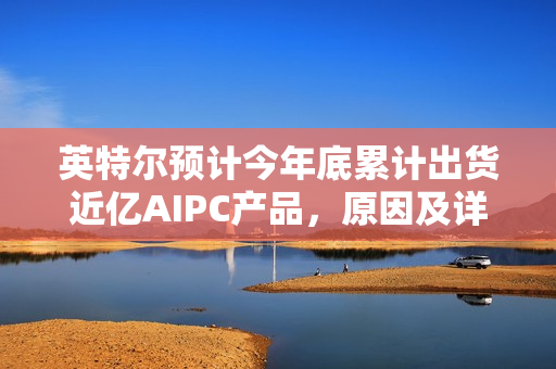 英特尔预计今年底累计出货近亿AIPC产品，原因及详情解析
