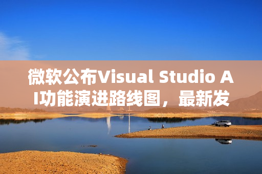 微软公布Visual Studio AI功能演进路线图，最新发展概览