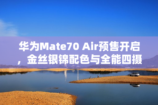 华为Mate70 Air预售开启，金丝银锦配色与全能四摄引领新潮流