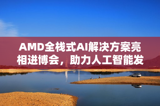 AMD全栈式AI解决方案亮相进博会，助力人工智能发展赋能