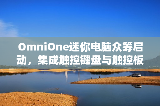 OmniOne迷你电脑众筹启动，集成触控键盘与触控板，搭载英特尔处理器，配备高清显示屏