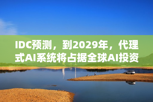 IDC预测,到2029年,代理式AI系统将占据全球AI投资近半份额 IDC预测,到2029年,代理式AI系统将占据全球AI投资近半份额