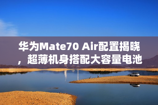 华为Mate70 Air配置揭晓，超薄机身搭配大容量电池