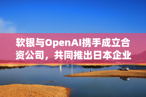 软银与OpenAI携手成立合资公司，共同推出日本企业AI解决方案