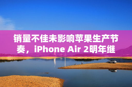 销量不佳未影响苹果生产节奏，iPhone Air 2明年继续发布