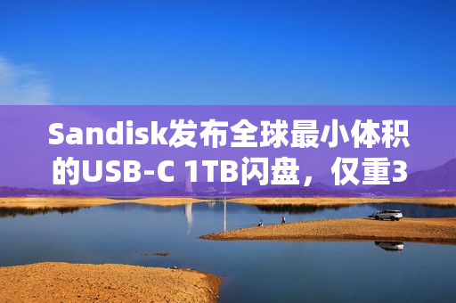Sandisk发布全球最小体积的USB-C 1TB闪盘，仅重3克，读取速度高达每秒400MB！