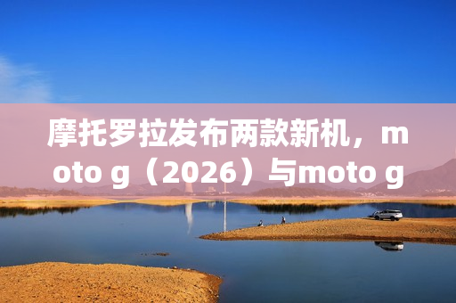 摩托罗拉发布两款新机,moto g(2026)与moto g play(2026)登场 摩托罗拉发布两款新机,moto g(2026)与moto g play(2026)登场