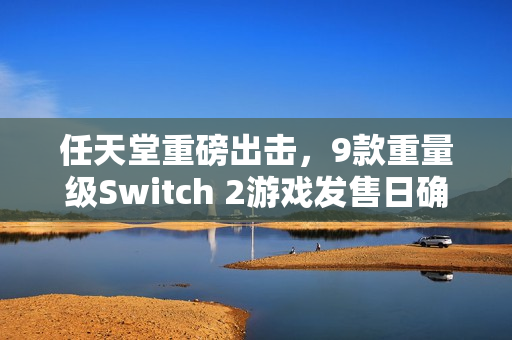 任天堂重磅出击，9款重量级Switch 2游戏发售日确认，豪华阵容打破游戏匮乏传闻
