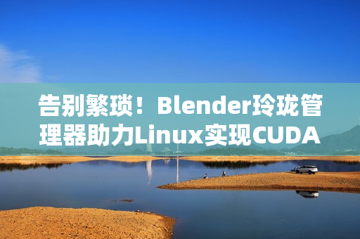 告别繁琐！Blender玲珑管理器助力Linux实现CUDA渲染超能力