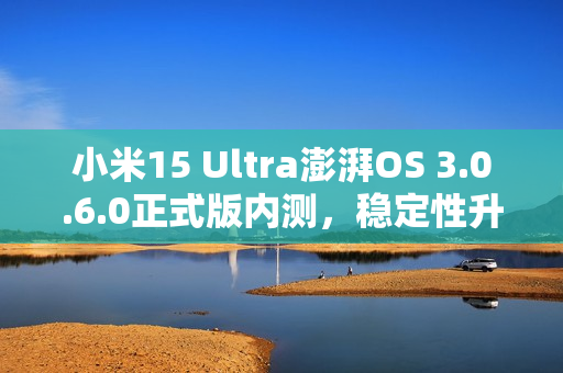 小米15 Ultra澎湃OS 3.0.6.0正式版内测，稳定性升级重磅来袭