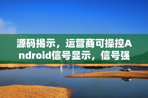 源码揭示，运营商可操控Android信号显示，信号强度可人为提高一格